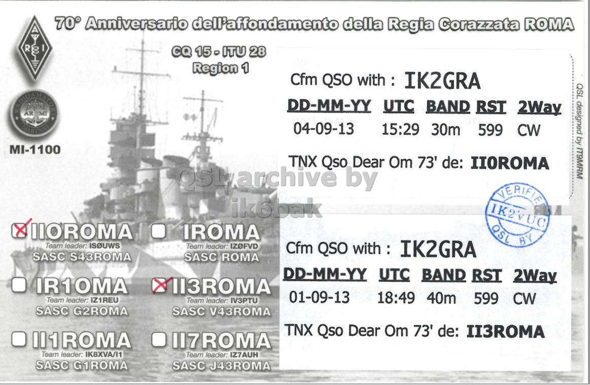 Right QSL card, of II0ROMA to IK2GRA, September 4, 2013, CW mode. The QSL image contains the following objects: Ice Hockey Puck. And contains this text: 70° Anniversario dell'affondamento della Regia Corazzata ROMA R g I CQ 15-ITU 28 Region 1 Cfm QSO with : IK2GRA QSL designed by IT9MRM DD-MM-YY UTC BAND RST 2Way AR MT 04-09-13 15:29 30m 599 CW MI-1100 TNX Qso Dear Om 73' de: IIOROMA VERIFIE ik6bak IK2VUC IIOROMA IROMA QSL BY Team leader. ISOUWS Team leader: IZOFVD Cfm QSO with : IK2GRA SASC S43ROMA SASC ROMA DD-MM-YY UTC BAND RST 2Way II3ROMA Team leader: IZ1REU 01-09-13 Team leader: IV3PTU 18:49 40m 599 CW SASC G2ROMA SASC V43ROMA TNX Qso Dear Om 73' de: II3ROMA II1ROMA II7ROMA Team.