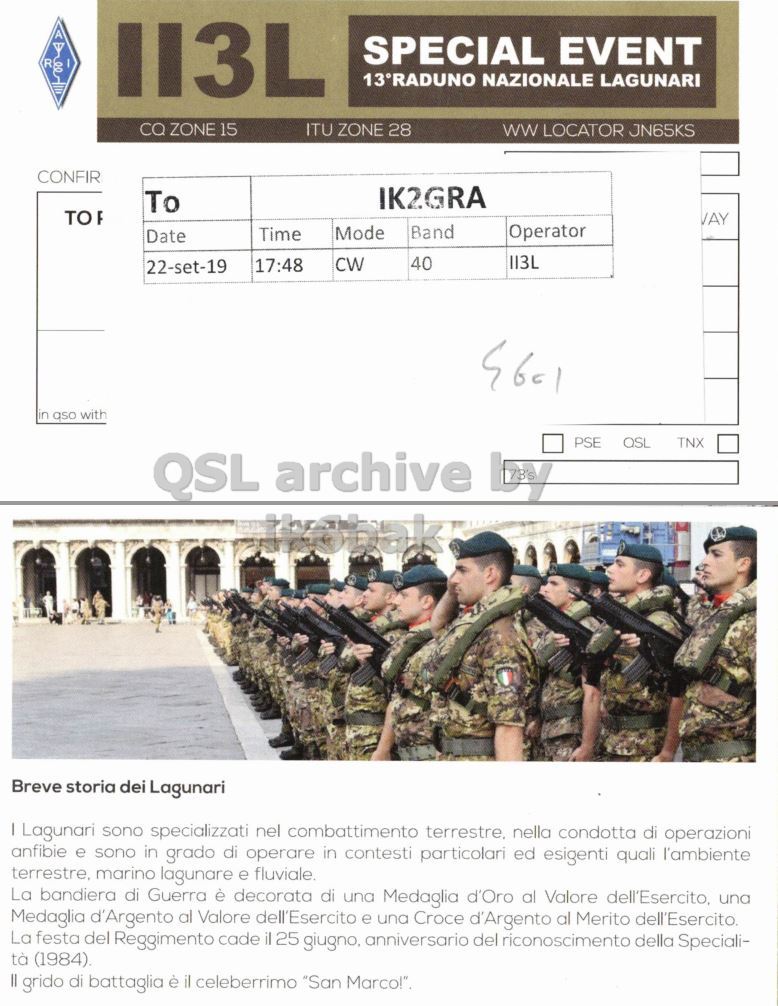 Right QSL card, of II3L to IK2GRA, September 22, 2019, CW mode. The QSL image contains the following objects: Adult, Male, Man, Person, People. And contains this text: 113L SPECIAL EVENT 13°RADUNO NAZIONALE LAGUNARI CO ZONE 15 ITU ZONE 28 ww LOCATOR JN65KS CONFIR IK2GRA To TO VAY Mode Band Operator Time Date 113L CW 40 17:48 22-set-19 in qso with PSE QSL TNX Breve storia dei Lagunari I Lagunari sono specializzati nel combattimento terrestre, nella condotta di operazioni anfibie e sono in grado di operare in contesti particolari ed esigenti quali l'ambiente terrestre, marino lagunare e fluviale. La bandiera di Guerra è decorata di una Medaglia d'Oro al Valore dell'Esercito, una Medaglia d'Argento al Valore dell'Esercito e una Croce d'Argento al.