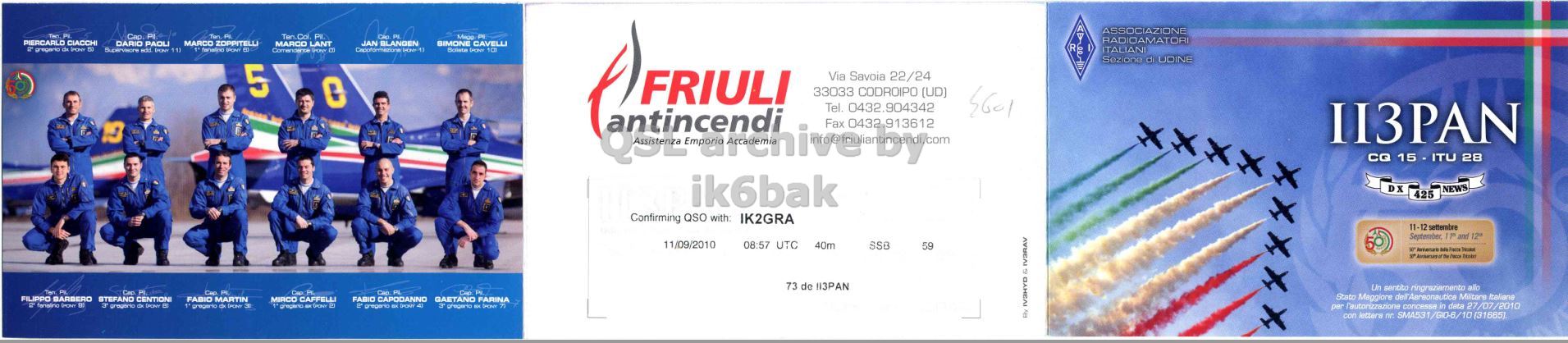 Front QSL card, of II3PAN to IK2GRA, September 11, 2010, CW mode. The QSL image contains the following objects: People, Person, Advertisement, Poster. And contains this text: ASSOCIAZIONE RADIOAMATORI PIERCARLO CIACCHI MARCO LANT JAN BLANGEN BIMONE CAVELLI ITALIANI Sezione di UDINE 5 FRIULI Via Savoia 22/24 Tel. 0432.904342 33033 Fax 0432 913612 CODROIPO (UD) II3PAN CQ 15. ITU 28 ik6bak DX NEWS 425 Confirming QSO with: IK2GRA 11-12 settembre September 11° and 12a 11/09/2010 08:57 UTC 40m SSB 59 73 de !13PAN FILIPPO BARBERO FABIO MARTIN ASSOCIAZIONE Ten DARIO Cap. PAOLI MARCO PL RADIOAMATORI PIERCARLO CIACCHI MARCO LANT JAN BLANGEN BIMONE CAVELLI Supervisore E ITALIANI gregario de Sezione di UDINE 5 FRIULI Via Savoia 22/24 Tel. 0432.904342 33033 Fax CODROIPO (UD) II3PAN CQ ITU 28 ik6bak DX NEWS 425 Confirming QSO with: IK2GRA 11-12 settembre September 11° and 11/09/2010 08:57 UTC 40m SSB 59 73 de FILIPPO BARBERO FABIO MARTIN By IV3RAV.