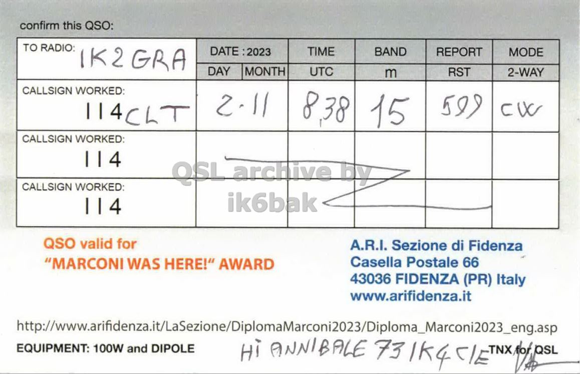 Right QSL card, of II4CLT to IK2GRA, November 2, 2023, CW mode. The QSL image contains the following objects: Plot. And contains this text: confirm this QSO: TO RADIO: IK2GRA TIME BAND REPORT MODE DAY MONTH UTC RST 2-WAY m CALLSIGN WORKED: 2.11 15 599 114 CLT CALLSIGN WORKED: 114 CALLSIGN WORKED: ik6bak 114 QSO valid for A.R.I. Sezione di Fidenza Casella Postale 66 "MARCONI WAS HERE!" AWARD 43036 FIDENZA (PR) Italy www.arifidenza.it EQUIPMENT: 100W and DIPOLE.