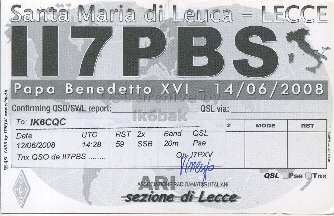 Right QSL card, of II7PBS to IK6CQC, June 12, 2008, SSB mode. And contains this text: Santa Maria di Leuca - 1 LECCE P BS Puglia Papa Benedetto XVI - 1 14/06/2008 QSL archive by Confirming QSO/SWL report: QSL via: To: IK6CQC MODE RST Band QSL RST 2x UTC Date Pse 20m SSB 14:28 59 12/06/2008 Opf 17PXV DESIGNED BY MMWeb.it QSL CARD by IT9EJW www.printed.it QSL R sezione ARt di Lecce Pse Tnx ITALIANI Santa Maria di LECCE P BS Puglia Papa Benedetto 14/06/2008 QSL archive by Confirming QSO/SWL report: QSL via: To: IK6CQC MODE RST Band QSL RST 2x UTC Date Pse 20m SSB 14:28 59 12/06/2008 Tnx QSO de 117PBS Opf 17PXV DESIGNED BY MMWeb.it QSL CARD by IT9EJW www.printed.it QSL R sezione di Lecce Pse Tnx ITALIANI.