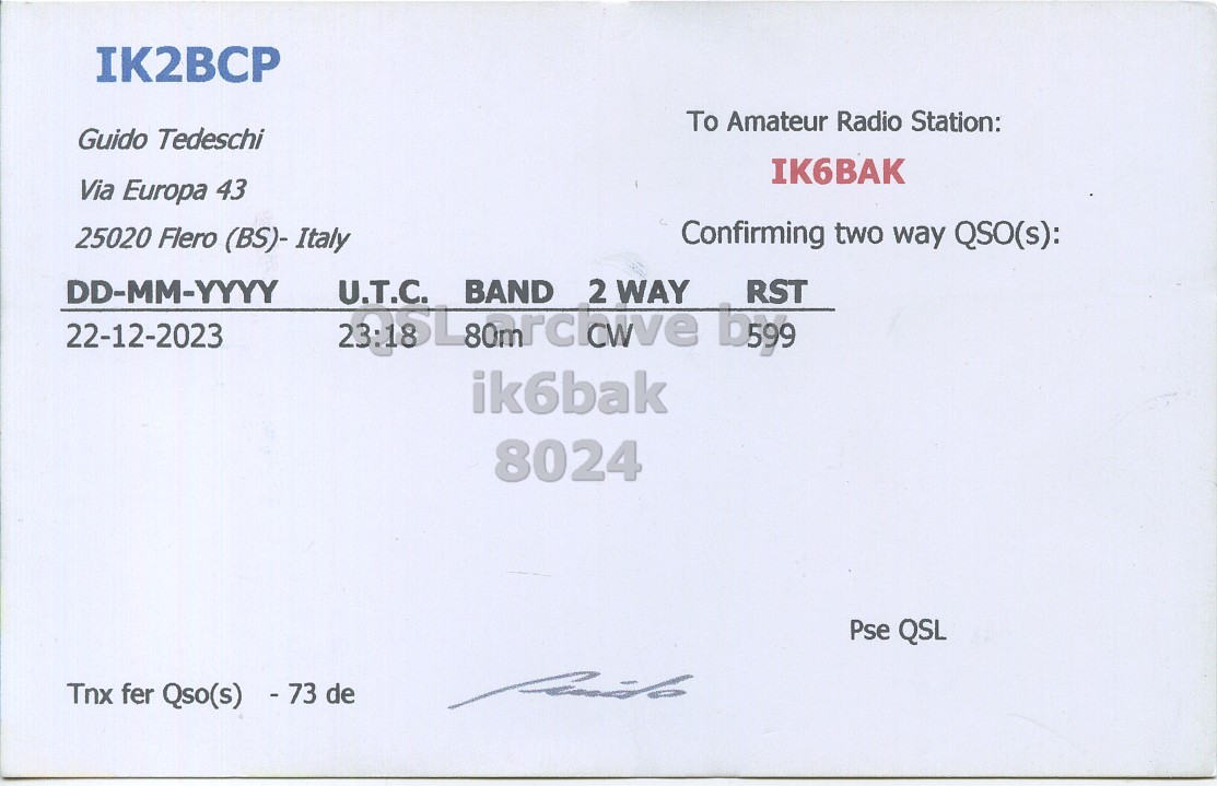 Right QSL card, of IK2BCP to IK6BAK, December 22, 2023, CW mode. The QSL image contains the following objects: Document. And contains this text: IK2BCP To Amateur Radio Station: Guido Tedeschi IK6BAK Via Europa 43 Confirming two way QSO(s): 25020 Flero (BS)- Italy DD-MM-YYYY U.T.C. BAND 2 WAY RST 22-12-2023 b599 ik6bak 8024 Pse QSL Tnx fer Qso(s) - 73 de.