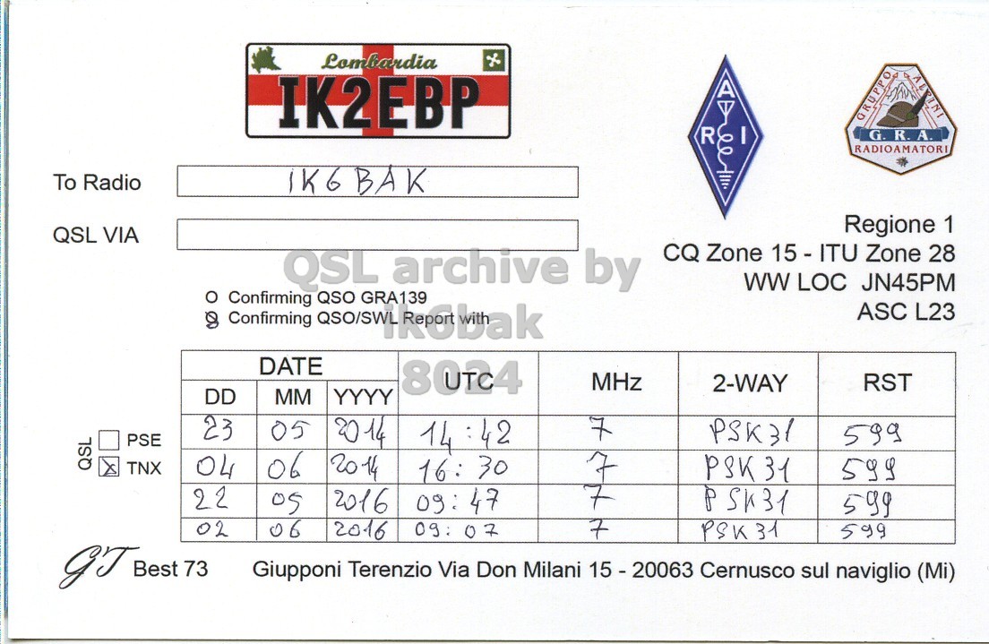 Right QSL card, of IK2EBP to IK6BAK, May 23, 2014, PSK31 mode. The QSL image contains the following objects: Symbol. And contains this text: Lombardia IK2EBP A GRUPPO R G.R.A. RADIOAMATORI To Radio Regione 1 QSL VIA CQ Zone 15 - ITU Zone 28 ww LOC JN45PM o Confirming QSO GRA139 ASC L23 DATE 8024 MHz 2-WAY RST DD MM YYYY 23 05 14 :42 PSK31 PSE 599 QSL TNX 06 04 20 14 16: 30 7 PSK31 599 22 2016 05 09: 47 + 599 02 06 2016 09: 07 PSK31 599 GT Best 73 Giupponi Terenzio Via Don Milani 15-20063 Cernusco sul naviglio (Mi).