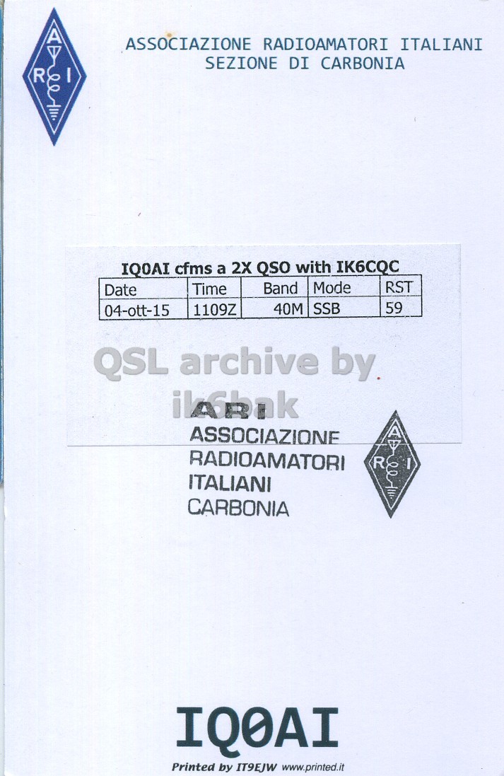 Right QSL card, of IQ0AI to IK6CQC, October 4, 2015, SSB mode. The QSL image contains the following objects: Advertisement, Poster. And contains this text: ASSOCIAZIONE RADIOAMATORI ITALIANI SEZIONE DI CARBONIA R IQ0AI cfms a 2X QSO with IK6CQC Band Mode RST Time Date 40M SSB 59 04-ott-15 1109Z QSL archive by. ASSOCIAZIONE AY RADIOAMATORI R I ITALIANI CARBONIA IQ0AI Printed by IT9EJW www.printed.it ASSOCIAZIONE RADIOAMATORI ITALIANI SEZIONE DI CARBONIA R cfms a 2X QSO with IK6CQC Band Mode RST Time Date 40M SSB 59 04-ott-15 1109Z QSL archive ASSOCIAZIONE AY RADIOAMATORI R I ITALIANI CARBONIA IQ0AI Printed by IT9EJW www.printed.it.