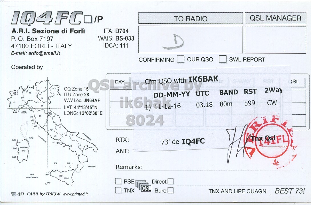 Right QSL card, of IQ4FC to IK6BAK, December 11, 2016, CW mode. The QSL image contains the following objects: Document. And contains this text: QSL MANAGER TO RADIO A.R.I. Sezione di Forlì ITA: D704 WAIS: BS-033 P. О. Box 7197 47100 FORLÌ - ITALY IDCA: 111 E-mail: arifo@email.it CONFIRMING OUR QSO SWL REPORT Operated by 2-WAY RST CQ Zone 15 IN3 UTC ITU Zone 28 DAY DD-MM-YY with by IK6BAK BAND RST 2Way ww Loc. JN64AF 599 CW LAT: 44°13'45"N MAR 03.18 80m LONG: 12°02'30"E 8024 IAS ну MO RTX: 73' de IQ4FC SARDEGNA MO.