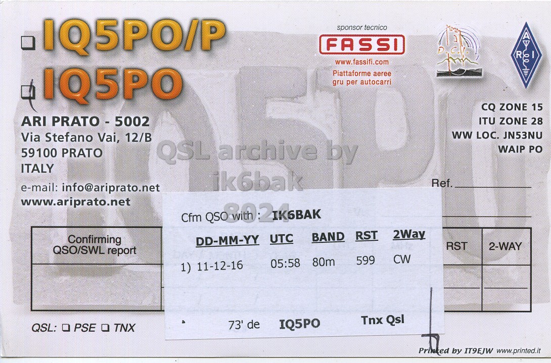 Right QSL card, of IQ5PO to IK6BAK, December 11, 2016, CW mode. And contains this text: IQ5PO/P sponsor tecnico FASSI R www.fassifi.com IQ5PO Piattaforme aeree gru per autocarri CQ ZONE 15 ARI PRATO - 5002 ITU ZONE 28 Via Stefano Vai, 12/B ww LOC. JN53NU 59100 PRATO WAIP PO ITALY ik6bak Ref. e-mail: info@ariprato.net www.ariprato.net Cfm QSO 2Way BAND RST Confirming DD-MM-YY UTC RST 2-WAY QSO/SWL report CW 599 05:58 80m 1) 11-12-16 Tnx Qsl 73' de IQ5PO Printed by IT9EJW www.printed.it.