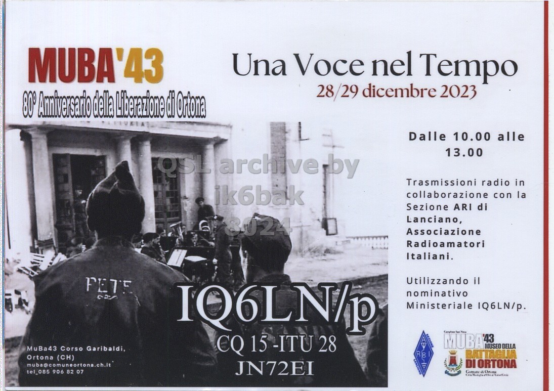 Front QSL card, of IQ6LN/P to IK6BAK, December 28, 2023, SSB mode. The QSL image contains the following objects: Advertisement, Poster, Adult, Man, Person. And contains this text: MUBA'43 Una Voce nel Tempo 28/29 dicembre 2023 80° Anniversario della Liberazione di Ortona Dalle 10.00 alle 13.00 Trasmissioni radio in ik6bak collaborazione con la Sezione ARI di Lanciano, Associazione Radioamatori Italiani. FETE Utilizzando il IQ6LN/p nominativo Ministeriale IQ6LN/p. MuBa43 Corso Garibaldi, CQ 15-ITU 28 MUBA '43 MUSEO DELLA BATTAGLIA Ortona (CH) DI ORTONA tel_085 906 82 07 JN72EI.
