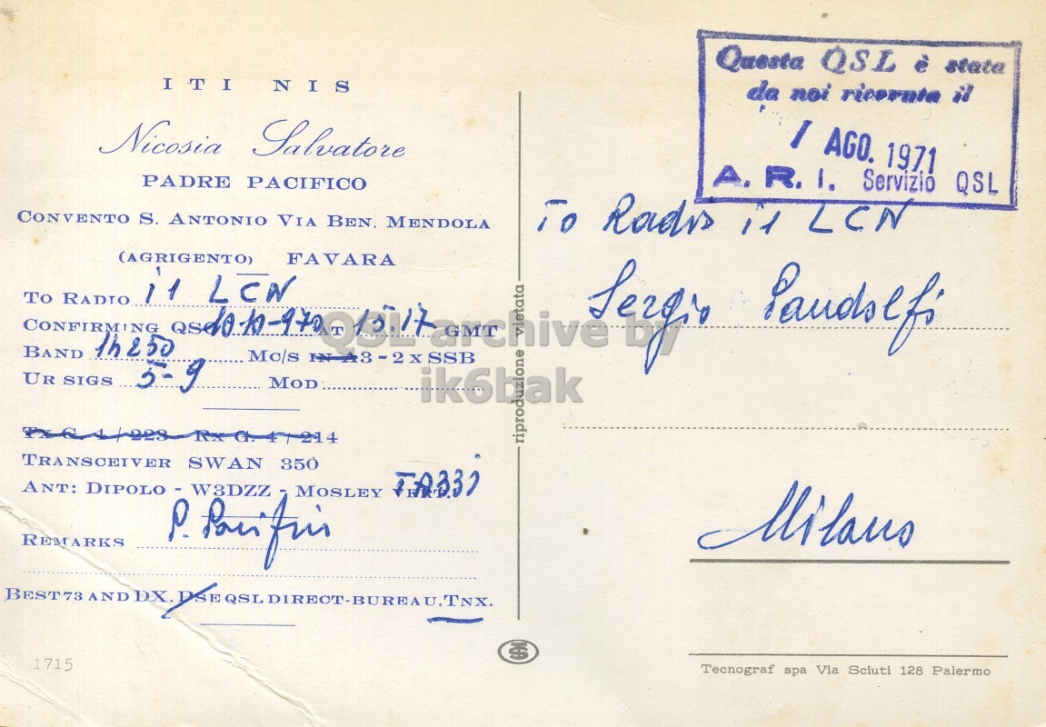 Right QSL card, of IT1NIS to I1LCN, October 10, 1970, SSB mode. The QSL image contains the following objects: Envelope, Mail, Postcard. And contains this text: Questa QSL è state ITI NIS da noi ricorata il Nicosia Salvatore I AGO. 1971 PADRE PACIFICO QSL CONVENTO S. ANTONIO VIA BEN. MENDOLA To Rads it LCN CONFIRMING To RADTO SIGS 1h250 (AGRIGENTO) 11 FAVARA SSB Paudseff LCN BAND Mo/s UR 5-9 ik6bak one riprodu TRANSCEIVER SWAN 350 REMARKS MOSLEY BEST73 AND DX. QSL DIREOT-BUREAU.TNX. 1715 Tecnograf spa Via Sciuti 128 Palermo Questa QSL è state ITI NIS da noi il Nicosia Salvatore AGO. 1971 PADRE PACIFICO Servizio QSL CONVENTO S. ANTONIO VIA BEN. MENDOLA Rads LCN CONFIRMING To SIGS (AGRIGENTO) 11 FAVARA SSB LCN BAND Mo/s UR 5-9 ik6bak one 4 riprodu TRANSCEIVER SWAN 350 ANT: REMARKS MOSLEY BEST73 AND DX. QSL DIREOT-BUREAU.TNX. 1715 Tecnograf spa Via Sciuti 128 Palermo.