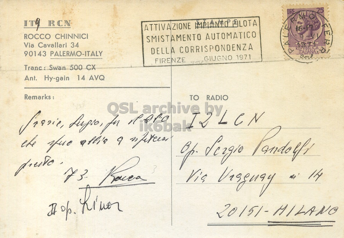 Right QSL card, of IT9RCN to I2LCN, June 18, 1971, PH mode. The QSL image contains the following objects: Envelope, Mail, Postcard. And contains this text: 25 URE R IT9 RCN FER 16-17 ROCCO CHINNICI SMISTAMENTO AUTOMATICO Via Cavallari 34 ALE REPVBBLICA DELLA CORRISPONDENZA 90143 PALERMO-ITALY GIUGNO 1971 FIRENZE Tranc : Swan 500 CX Ant. Hy-gain 14 AVQ Remarks: TO RADIO 20151-HILANO 25 URE R IT9 RCN ATTIVAZIONE FER 16-17 ROCCO CHINNICI SMISTAMENTO AUTOMATICO Via Cavallari 34 ALE REPVBBLICA DELLA CORRISPONDENZA 90143 PALERMO-ITALY GIUGNO 1971 FIRENZE 500 CX Ant. Hy-gain 14 AVQ Remarks: TO RADIO for QSL archive by 9 14 op. 20151-HILANO.