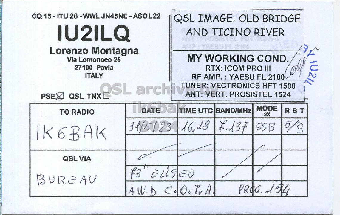 Right QSL card, of IU2ILQ to IK6BAK, May 31, 2023, SSB mode. And contains this text: CQ 15-ITU 28-WWL JN45NE-ASCL22 QSL IMAGE: OLD BRIDGE IU2ILQ AND TICINO RIVER AMP YAESU FL-2100 Lorenzo Montagna MY WORKING COND. Via Lomonaco 25 27100 Pavia RTX: ICOM PRO III ITALY RF AMP. : YAESU FL 2100 OSL archiv TUNER: VECTRONICS HFT 1500 ANT: VERT. PROSISTEL 1524 PSE QSL TNX MODE RST TO RADIO BATEBA TIME UTC BAND/MHz 2X IK6BAK QSL VIA BUREAU PROG. 154.