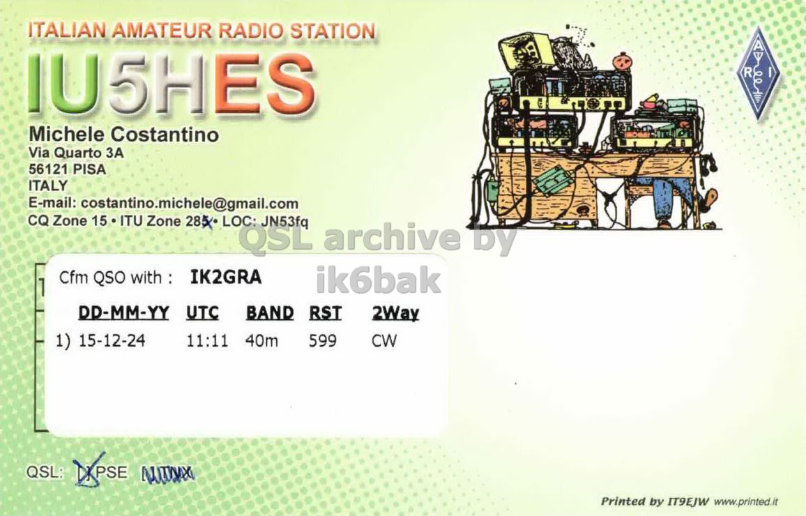 Right QSL card, of IU5HES to IK2GRA, December 15, 2024, CW mode. The QSL image contains the following objects: Advertisement. And contains this text: ITALIAN AMATEUR RADIO STATION IU5HES R Michele Costantino Via Quarto ЗА 56121 PISA ITALY E-mail: costantino.michele@gmail.com CQ Zone 15 ITU Zone 285 Cfm QSO with: IK2GRA ik6bak 1 DD-MM-YY UTC BAND RST 2Way 1) 15-12-24 11:11 40m 599 CW QSL: Printed by IT9EJW www.printed.it.