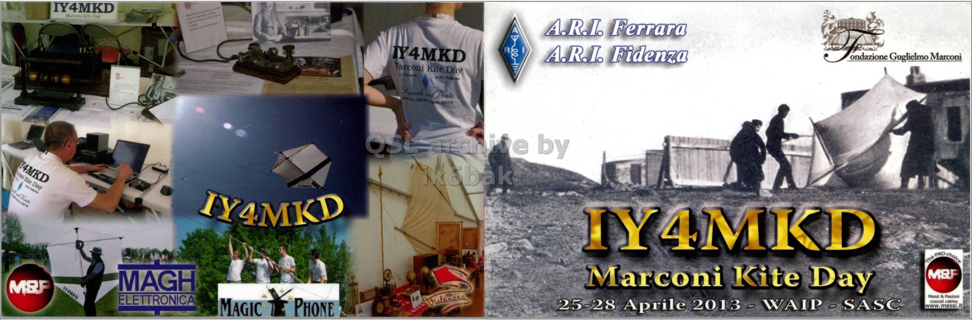 Front QSL card, of IY4MKD to IK2GRA, April 26, 2013, CW mode. The QSL image contains the following objects: Advertisement, Poster, Person, Adult, Man. And contains this text: IY4MKD A A.R.I. Ferrara IY4MKD R A.R.I. Fidenza ondazione Guglielmo Marconi Tarconi Kite Day QSL archive by IY4MKD IY4MKD The PRO choice Marconi Kite Day M&F MAGH M&F ELETTRONICA Messi & Paploni 25-28 Aprile 2013 -WAIP -SASC MAGIC PHONE coaxial cables www.messi.it IY4MKD Marconi Day - - A A.R.I. Ferrara IY4MKD R A.R.I. Fidenza ondazione Guglielmo Marconi Tarconi Kite Day QSL by Kite Day 2013 IY4MKD IY4MKD The PRO choice Marconi Kite Day M&F MAGH M&F ELETTRONICA Messi & Paploni 25-28 Aprile MAGIC PHONE coaxial cables www.messi.it.