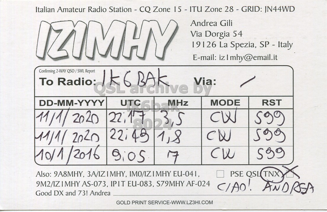 Right QSL card, of IZ1MHY to IK6BAK, January 11, 2020, CW mode. And contains this text: Italian Amateur Radio Station - CQ Zone 15 - ITU Zone 28 - GRID: JN44WD Andrea Gili Via Dorgia 54 19126 La Spezia, SP - Italy E-mail: izl mhy@email.it Confirming 2-WAY QSO/SWL To Radio: Report 1556 archive BAK by Via: DD-MM-YYYY MODE RST 11/1/ 2020 CW 599 599 11/11 2020 10/1 /2016 599 gios Also: 9A8MHY, 3A/IZIMHY, IMO/IZI MHY EU-041, PSE QSL TNX 9M2/IZIMHY AS-073, IPIT EU-083, S79MHY AF-024 CIAO! ANDRSA Good DX and 73! Andrea GOLD PRINT SERVICE-WWW.LZ3HI.COM.