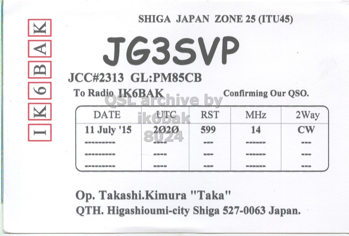 Front QSL card, of JG3SVP to IK6BAK, July 11, 2015, CW mode. And contains this text: SHIGA JAPAN ZONE 25 (ITU45) K A JG3SVP JCC#2313 GL:PM85CB 6 To Radio IK6BAK Confirming Our QSO. RST K DATE MHz 2Way 11 July '15 2020 599 14 CW I 8024 Op. Takashi.Kimura "Taka" QTH. Higashioumi-city Shiga 527-0063 Japan..