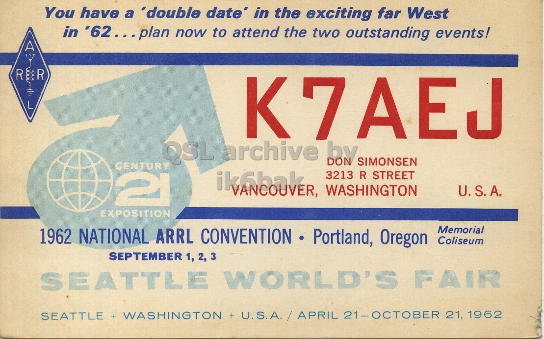 Front QSL card, of K7AEJ to I1LCN, January 12, 1963, CW mode. The QSL image contains the following objects: Advertisement, Poster, Book. And contains this text: You have a 'double date' in the exciting far West in '62...plan now to attend the two outstanding events! A R L K7AEJ QSL archive by SIMONSEN CENTURY ik6bak 3213 R STREET 21 VANCOUVER, WASHINGTON U.S.A. EXPOSITION 1962 NATIONAL ARRL CONVENTION Portland, Oregon Memorial Coliseum SEPTEMBER 1, 2, 3 SEATTLE WORLD'S FAIR SEATTLE + WASHINGTON + U.S.A. / APRIL 21-OCTOBER 21, 1962 You have a 'double date' in the exciting far West in now to attend the two outstanding events! A R R L K7AEJ QSL archive by SIMONSEN CENTURY ik6bak 3213 R STREET 21 WASHINGTON U.S.A. EXPOSITION 1962 NATIONAL ARRL CONVENTION Portland, Oregon Memorial Coliseum SEPTEMBER 1, 2, 3 SEATTLE WORLD'S FAIR SEATTLE + WASHINGTON + U.S.A. / APRIL 21-OCTOBER 21, 1962.