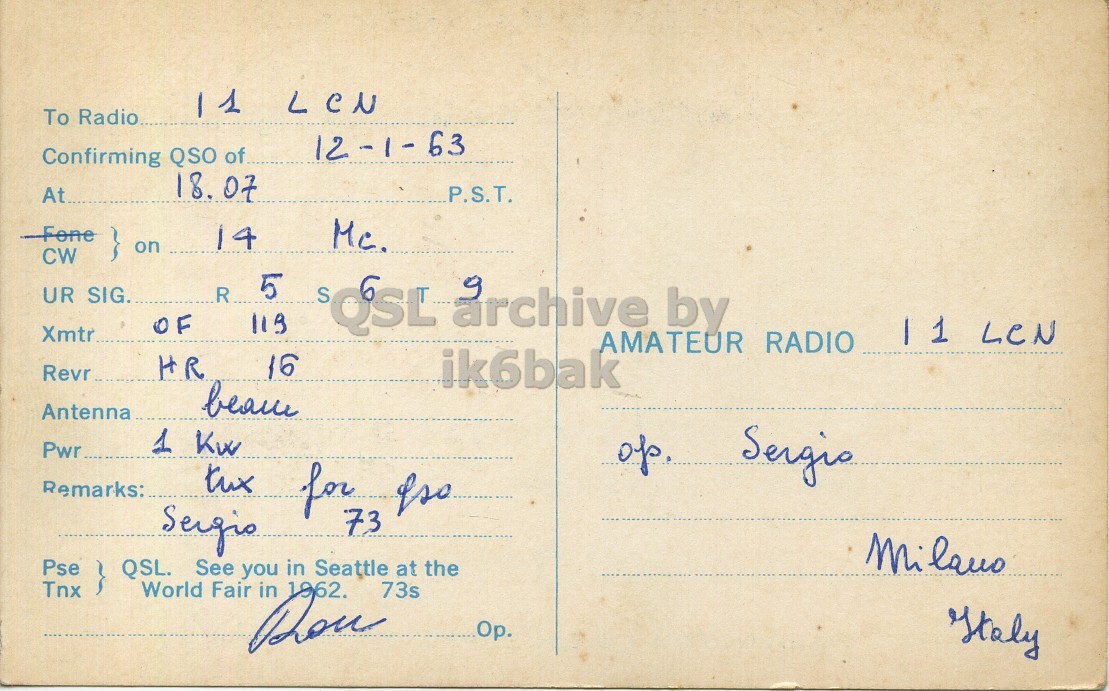 Right QSL card, of K7AEJ to I1LCN, January 12, 1963, CW mode. The QSL image contains the following objects: Envelope, Mail, Postcard. And contains this text: 11 LCN To Radio.. 12-1-63 Confirming QSO of 18. 07 P.S.T. At. 14 on CW 5 UR SIG. R OF S QSL archive by Xmtr 11 LCN AMATEUR RADIO 16 HR Revr.. ik6bak Antenna 1 Kw Pwr of Sergio Remarks: Sergio 73 Pse QSL. See you in Seattle at the Tnx World Fair Dou in 1962. 73s Italy 11 LCN To 12-1-63 Confirming QSO of 18. 07 P.S.T. At. 14 on CW 5 UR SIG. R OF S QSL archive by Xmtr 11 LCN AMATEUR RADIO 16 HR Revr.. ik6bak Antenna 1 Kw Pwr of Sergio Remarks: tux for Sergio 73 Pse QSL. See you in Seattle at the Tnx World Fair in 1962. 73s Italy.