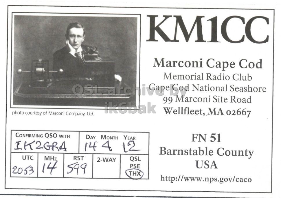 Front QSL card, of KM1CC to IK2GRA, February 14, 2012, CW mode. The QSL image contains the following objects: Adult, Male, Man, Person, Advertisement. And contains this text: KM1CC Marconi Cape Cod Memorial Radio Club 99 Marconi Site Road ik6bak Wellfleet, MA 02667 photo courtesy of Marconi Company, Ltd. CONFIRMING QSO WITH DAY MONTH YEAR FN 51 IK2GRA 14 4 12 Barnstable County UTC RST MHz QSL 2-WAY USA 2053 14 599 PSE THX http://www.nps.gov/caco KM1CC Marconi Cape Cod Memorial Radio Club OSL National Seashore 99 Marconi Site Road ik6bak Wellfleet, MA 02667 photo courtesy of Marconi Company, Ltd. CONFIRMING QSO WITH DAY MONTH YEAR FN 51 IK2GRA 14 4 12 Barnstable County UTC RST MHz QSL 2-WAY USA 2053 14 599 PSE THX http://www.nps.gov/caco.