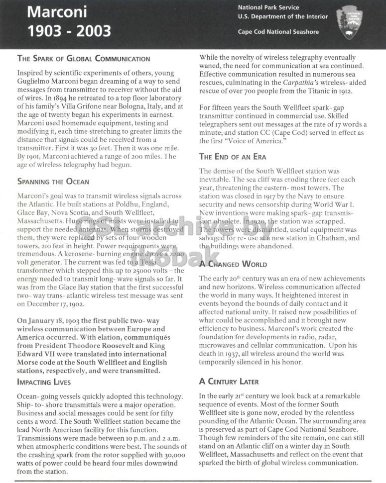 Right QSL card, of KM1CC to IK2GRA, February 14, 2012, CW mode. The QSL image contains the following objects: Page. And contains this text: Marconi National Park Service U.S. Department of the Interior 1903 - 2003 Cape Cod National Seashore THE SPARK OF GLOBAL COMMUNICATION While the novelty of wireless telegraphy eventually waned, the need for communication at sea continued. Inspired by scientific experiments of others, young Effective communication resulted in numerous sea Guglielmo Marconi began dreaming of a way to send rescues, culminating in the Carpathia 's wireless- aided messages from transmitter to receiver without the aid rescue of over 700 people from the Titanic in 1912. of wires. In 1894 he retreated to a top floor laboratory of his family's Villa Marconi National Park Service U.S. Department of the Interior 1903 - 2003 Cape Cod National Seashore THE SPARK OF GLOBAL COMMUNICATION While the novelty of wireless telegraphy eventually waned, the need for communication at sea continued. Inspired by scientific experiments of others, young Effective communication resulted in numerous sea Guglielmo Marconi began dreaming of a way to send rescues, culminating in the Carpathia 's wireless- aided messages from transmitter to receiver without the aid rescue of over 700 people from the Titanic in 1912. of wires. In 1894 he retreated to a top floor laboratory of his family's Villa.