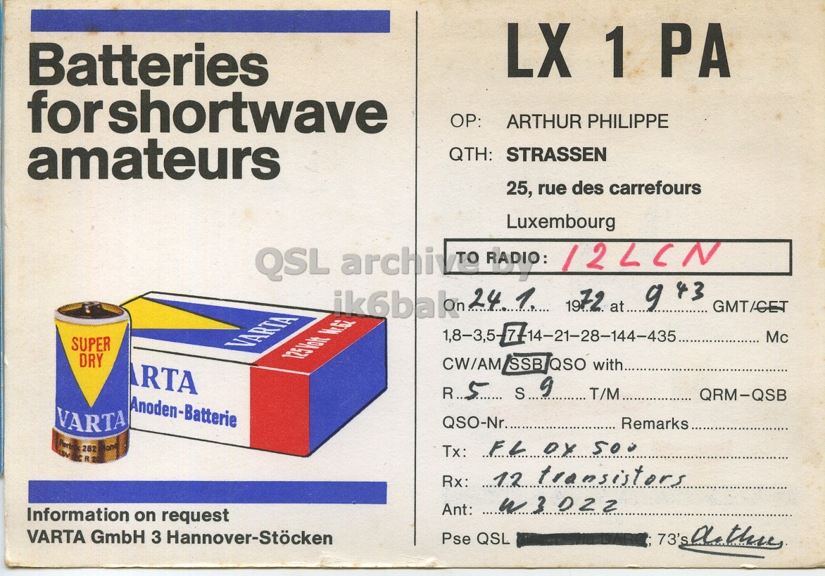 Right QSL card, of LX1PA to I2LCN, January 24, 1972, SSB mode. The QSL image contains the following objects: Advertisement, Can, Poster. And contains this text: LX 1 PA Batteries forshortwave ARTHUR PHILIPPE amateurs QTH: STRASSEN 25, rue des carrefours Luxembourg QSL archiv TO RADIO: 12LCN ik6bak 24.1. 1972 at... g 43 GMT/CET 1,8-3,5 77 Mc SUPER VARTA DRY CW/AM SSB QSO with.. RTA T/M QRM-QSB Anoden-Batterie VARTA QSO-Nr. Remarks.. Tx: FL or 500 R Rx: 12 transistors Ant: W3022 Information on request VARTA GmbH 3 Hannover-Stöcken Pse QSL LX 1 PA Batteries forshortwave ARTHUR PHILIPPE amateurs QTH: STRASSEN 25, rue des carrefours Luxembourg QSL archiv TO RADIO: 12LCN ik6bak 24.1. 1972 at... 43 GMT/CET 1,8-3,5 77 Mc SUPER VARTA DRY CW/AM SSB QSO with.. RTA R.5 T/M QRM-QSB Anoden-Batterie VARTA QSO-Nr. Remarks.. Port 282 Tx: FL 500 R Rx: 12 transistors Ant: Information on request VARTA GmbH 3 Hannover-Stöcken Pse QSL 73's a.
