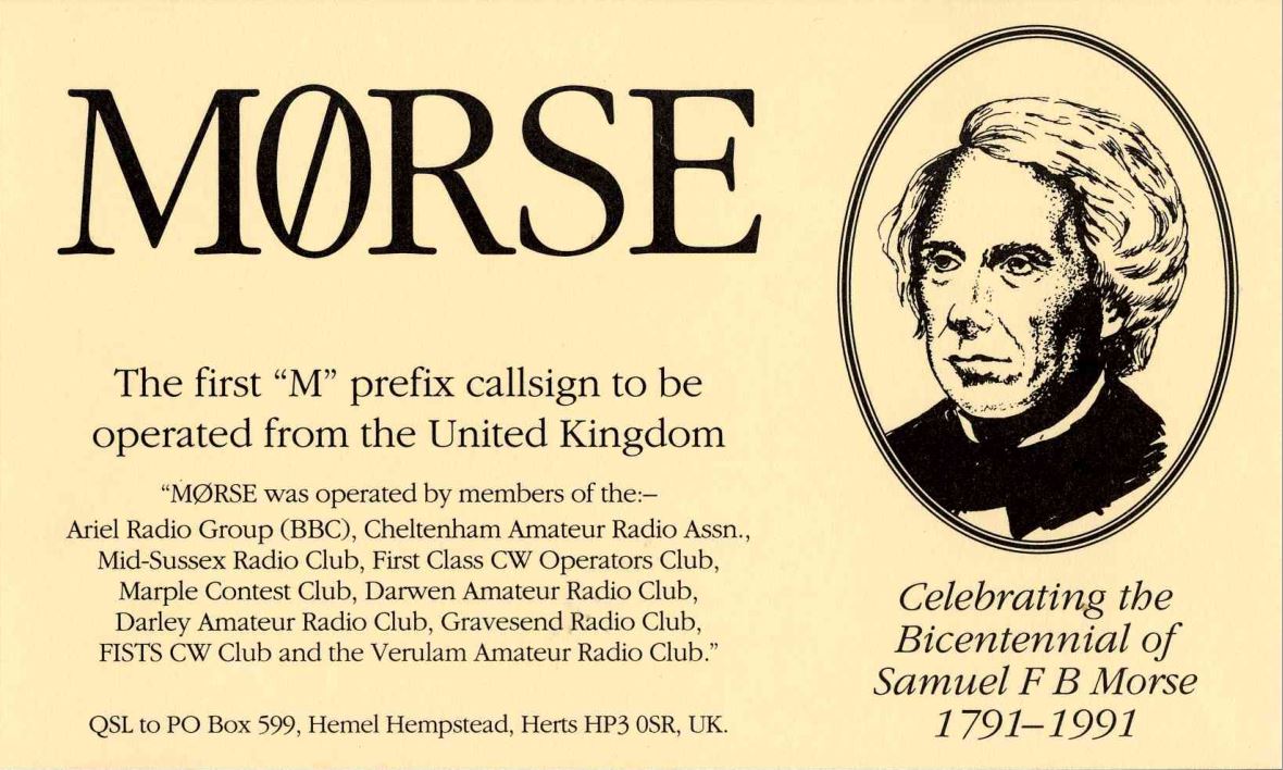 Front QSL card, of M0RSE to IK2GRA, April 19, 1991, CW mode. The QSL image contains the following objects: Advertisement, Poster, Adult, Man, Person. And contains this text: MORSE The first "M" prefix callsign to be operated from the United Kingdom "MORSE was operated by members of the:- Ariel Radio Group (BBC), Cheltenham Amateur Radio Assn., Mid-Sussex Radio Club, First Class CW Operators Club, Marple Contest Club, Darwen Amateur Radio Club, Celebrating the Darley Amateur Radio Club, Gravesend Radio Club, Bicentennial of FISTS CW Club and the Verulam Amateur Radio Club." Samuel F В Morse 1791-1991 QSL to PO Box 599, Hemel Hempstead, Herts HP3 OSR, UK. MORSE The first "M" prefix callsign to be operated from the United Kingdom "MORSE was operated by members of the:- Ariel Radio Group (BBC), Cheltenham Amateur Radio Assn., Mid-Sussex Radio Club, First Class CW Operators Club, Marple Contest Club, Darwen Amateur Radio Club, Celebrating the Darley Amateur Radio Club, Gravesend Radio Club, Bicentennial of FISTS CW Club and the Verulam Amateur Radio Club." Samuel F В Morse 1791-1991 QSL to PO Box 599, Hemel Hempstead, Herts HP3 OSR, UK..