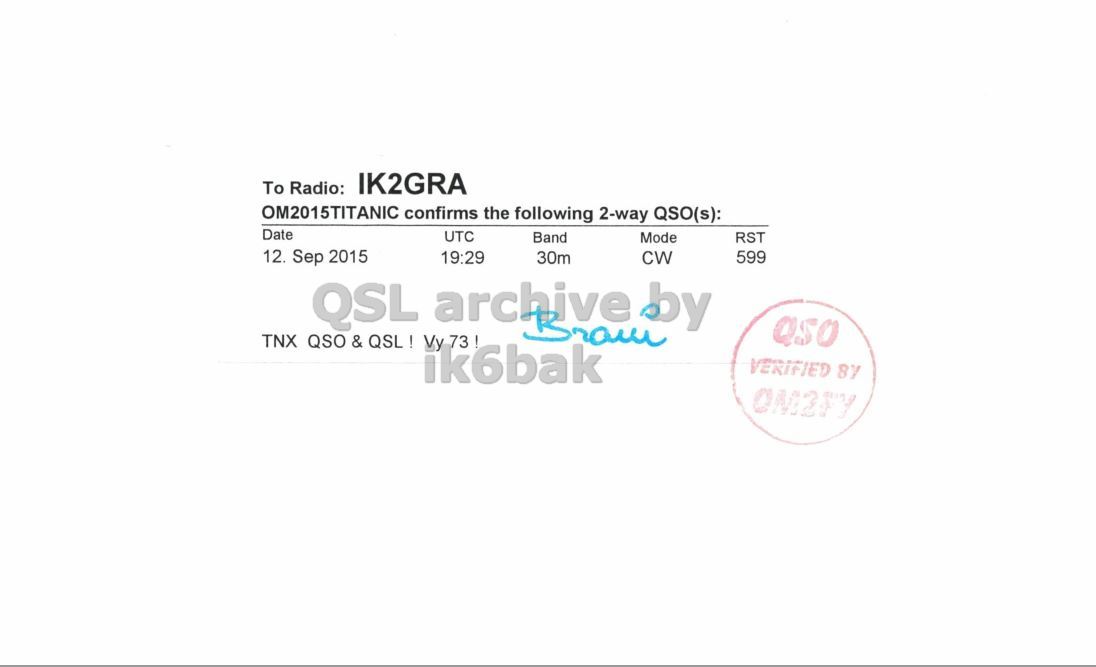 Right QSL card, of OM2015TITANIC to IK2GRA, September 12, 2015, CW mode. The QSL image contains the following objects: Page. And contains this text: To Radio: IK2GRA OM2015TITANIC confirms the following 2-way QSO(s): Date UTC Band Mode RST 12. Sep 2015 599 19:29 30m CW TNX QSO & QSL! Vy 73 ! ik6bak VERIFIED BY.