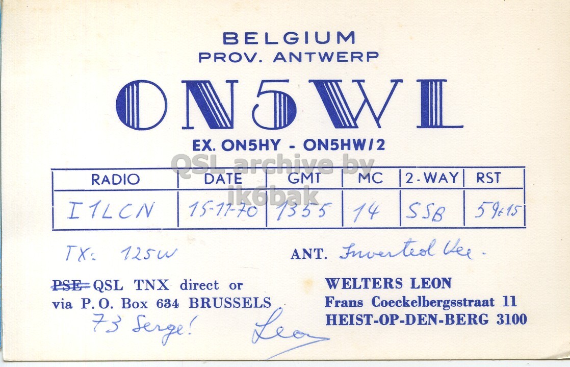 Front QSL card, of ON5WL to I1LCN, November 15, 1970, SSB mode. And contains this text: BELGIUM PROV. ANTWERP QSL archive by DATE GMT MC 2 - WAY RST RADIO ik6bak I1LCN 15-11-70 1355 59615 14 SSB WELTERS LEON PSE QSL TNX direct or via P.O. Box 634 BRUSSELS Frans Coeckelbergsstraat 11 73 Serge! HEIST-OP-DEN-BERG 3100 BELGIUM PROV. ANTWERP EX. archive by DATE GMT MC RST RADIO ik6bak I1LCN 15-11-70 1355 59615 14 SSB ANT. Inverted TX: WELTERS LEON QSL TNX direct or via P.O. Box 634 BRUSSELS Frans Coeckelbergsstraat 11 73 Serge! HEIST-OP-DEN-BERG 3100.