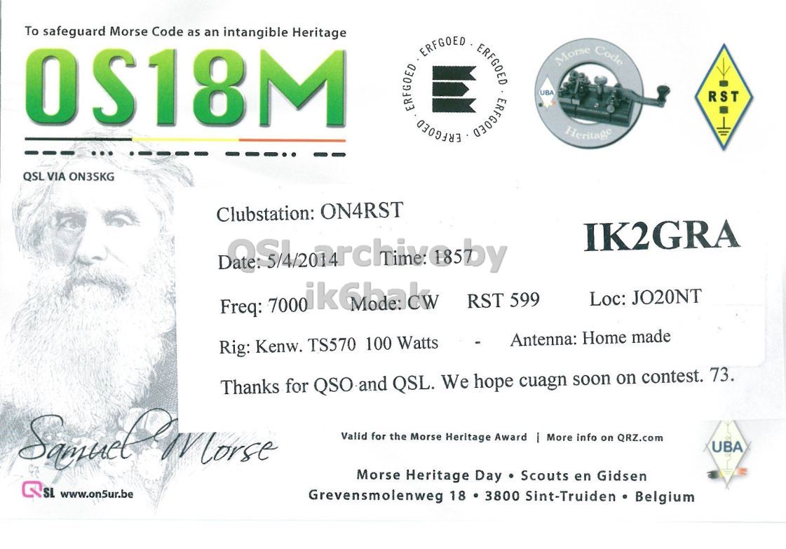 Right QSL card, of OS18M to IK2GRA, April 5, 2014, CW mode. The QSL image contains the following objects: Adult, Male, Man, Person. And contains this text: To safeguard Morse Code as an intangible Heritage ERFGOED ERFGOED ERFGOED ERFGOED ERFGOED Morse Code OS18M UBA RST Heritage QSL VIA ON3SKG Clubstation: ON4RST IK2GRA Loc: JO20NT RST 599 - Antenna: Home made Rig: Kenw. TS570 100 Watts Thanks for QSO-and QSL. We hope cuagn soon on contest. 73. Valid for the Morse Heritage Award | More info on QRZ.com UBA Morse Heritage Day Scouts en Gidsen SL www.on5ur.be Grevensmolenweg 18 3800 Sint-Truiden Belgium.