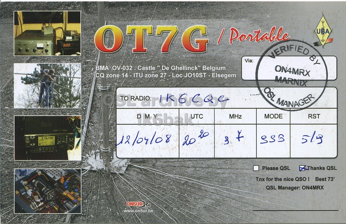 Right QSL card, of OT7G to IK6CQC, April 12, 2008, SSB mode. The QSL image contains the following objects: Person. And contains this text: OT7G / Portable UBA VERIFIED BY Via: BMA OV-032 Castle""De Ghellinck" Belgium ON4MRX CQ zone 14 - ITU zone 27 - Loc., JO10ST - Elsegem MARNIX UTC MHz MODE RST 752.00 12/04/08 SSB & 20 to Thanks QSL Please QSL Tnx for the nice QSO ! Best 73' QSL Manager: ON4MRX www.on5ur.be OT7G / Portable UBA VERIFIED BY Via: BMA OV-032 Ghellinck" Belgium ON4MRX CQ zone zone MARNIX MANAGER UTC MHz MODE RST 752.00 12/04/08 SSB & 20 to Thanks QSL Please QSL Tnx for the nice QSO ! Best 73' QSL Manager: ON4MRX SL www.on5ur.be.