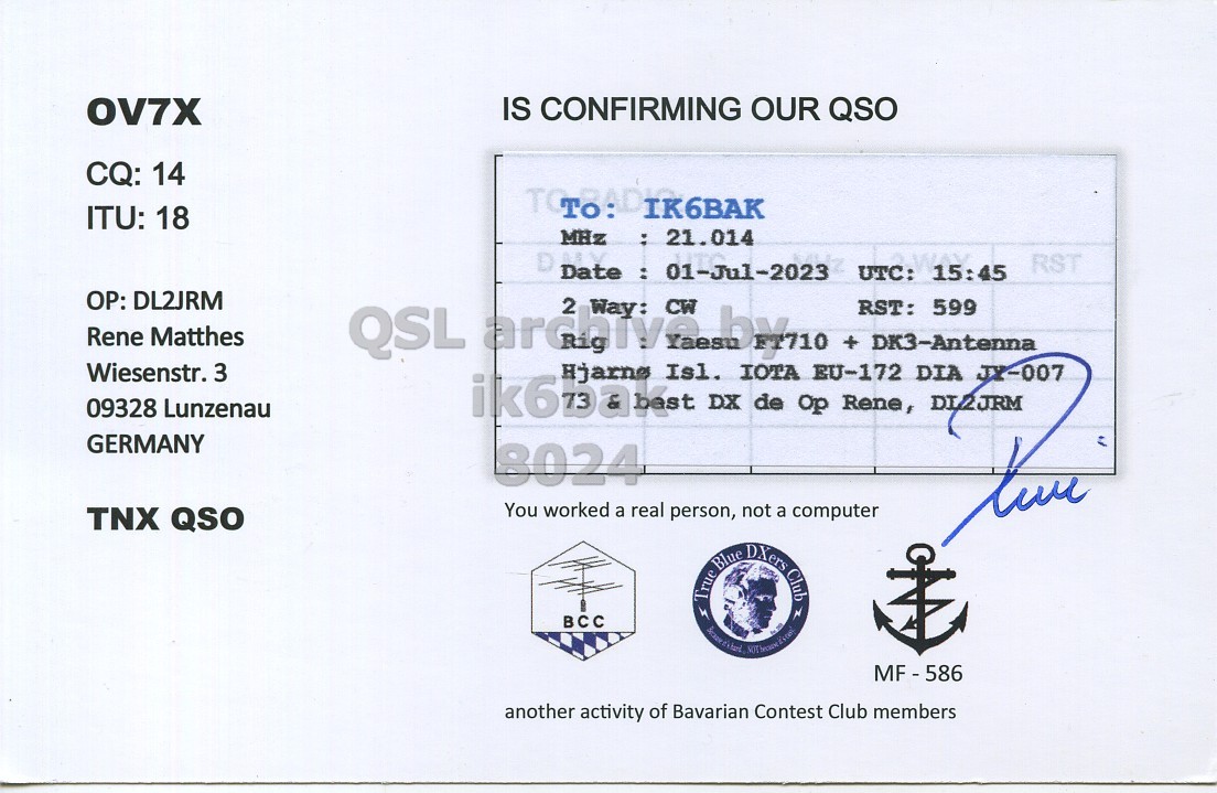 Right QSL card, of OV7X to IK6BAK, July 1, 2023, CW mode. The QSL image contains the following objects: Document. And contains this text: OV7X IS CONFIRMING OUR QSO CQ: 14 ITU: 18 MHz : 21.014 RST UTC: 15:45 OP: DL2JRM Rene Matthes QSL 2 Way: CW + RST: DK3-Antenna 599 JX-007 Wiesenstr. 3 09328 Lunzenau GERMANY 8024 You worked a real person, not a computer TNX QSO BCC True Blue DXers Club another activity of Bavarian Contest Club members.