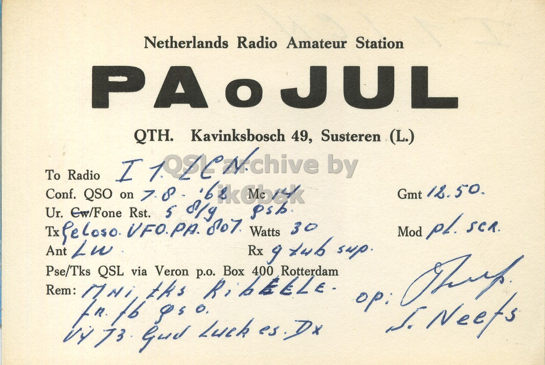Front QSL card, of PA0JUL to I1LCN, August 7, 1962, PH mode. And contains this text: Netherlands Radio Amateur Station PAoJUL QTH. Kavinksbosch 49, Susteren (L.) To Radio Gmt 12.50. Conf. QSO on 7. 8 Tx Ur. feloso. Cw/Fone VFO.PA. Rst. 5 8/9 807 Watts 30 Mod pl. SCR. Rx 9 tub sup. Pse/Tks QSL via Veron Box Rotterdam Rem: Netherlands Radio Amateur Station PAoJUL QTH. Kavinksbosch 49, Susteren (L.) To Radio I by Gmt 12.50. Conf. QSO on 7. Tx Ur. Cw/Fone Rst. 5 8/9 Watts 30 Mod pl. SCR. Ant Rx tub sup. Pse/Tks QSL via Veron Box Rotterdam Rem: tks p.o. 400 op: 73 Luck es.Dx.