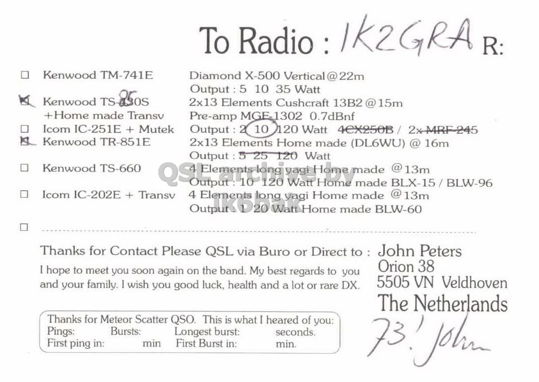 Right QSL card, of PE1OGF to IK2GRA, September 10, 1995, SSB mode. And contains this text: Kenwood TM-741E Diamond X-500 Vertical@22m Output : 5 10 35 Watt 2x13 Elements Cushcraft 13B2 @15m +Home made Transv Pre-amp MGF-1302 0.7dBnf Icom IC-251E + Mutek Output : 2 10 Kenwood TR-851E 2x13 Elements Home made (DL6WU) @ 16m Kenwood TS-660 Icom IC-202E + Transv Output D 20 Output : 5 25 120 long Watt Home Watt made made made BLW-60 @13m BLX-15/BLW99 @13m 4 Elements yagi Home made Thanks for Contact Please QSL via Buro or Direct to : John Peters Orion 38 I hope to meet you soon again on the band. My best regards to you 5505 VN Veldhoven and your family. To Kenwood TM-741E Diamond X-500 Vertical@22m Output : 5 10 35 Watt Kenwood 2x13 Elements Cushcraft 13B2 @15m +Home made Transv Pre-amp MGF-1302 0.7dBnf Icom IC-251E + Mutek Output : 2 10 120 Watt Kenwood TR-851E 2x13 Elements Home made (DL6WU) @ 16m Kenwood TS-660 Icom IC-202E + Output : 5 25 120 long Watt Home Watt made made made BLW-60 @13m 4 Elements yagi Home made Thanks for Contact Please QSL via Buro or Direct to : John Peters Orion 38 I hope to meet you soon again on the band. My best regards to you 5505 VN Veldhoven and your family..