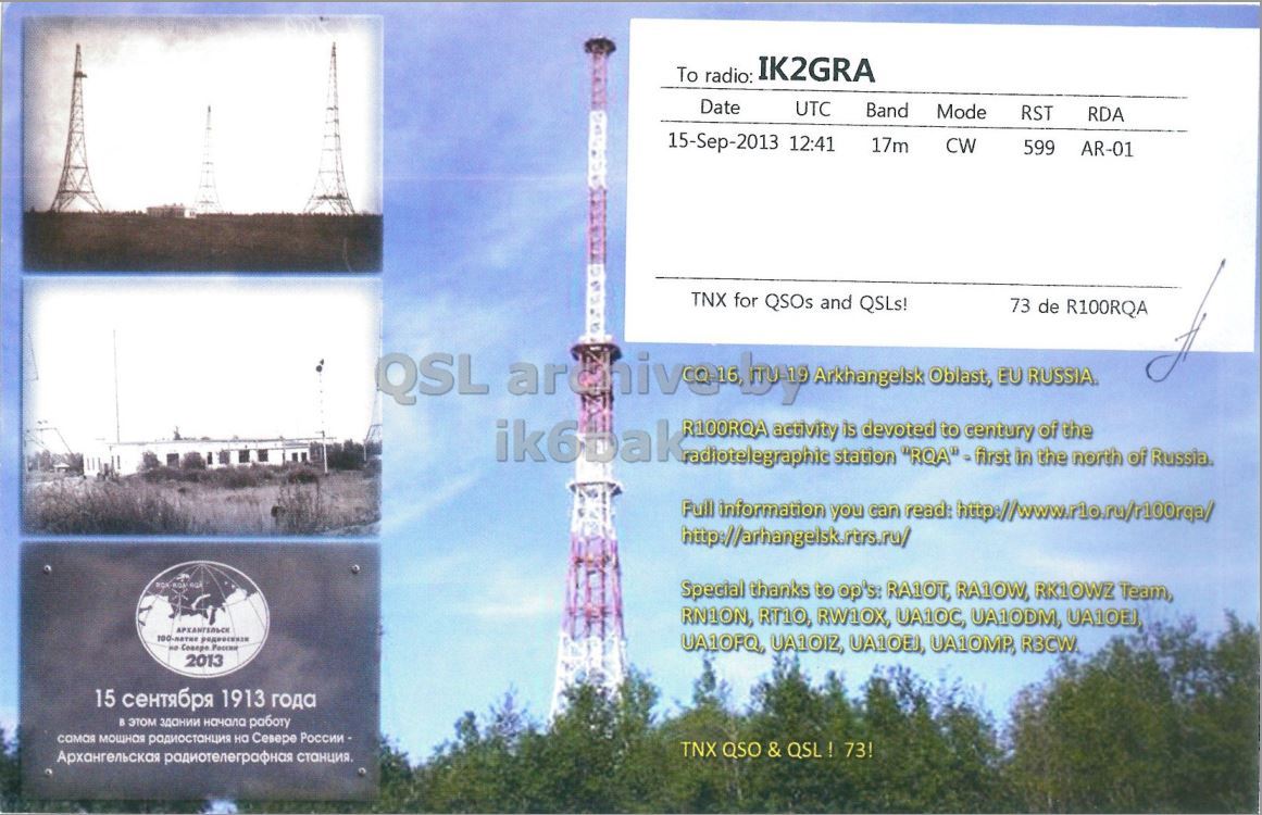 Right QSL card, of R100RQA to IK2GRA, September 15, 2013, CW mode. The QSL image contains the following objects: Advertisement, Poster, Tower. And contains this text: To radio: IK2GRA Date UTC Band Mode RST RDA 15-Sep-2013 12:41 17m CW 599 AR-01 TNX for QSOs and QSLs! 73 de R100RQA QSL archiveby Arkhangelsk Oblast, EU RUSSIA ik6bak R100RQA radiotelegraphic activity station is devoted "ROA" to century first in the of the north of Russia, Full information you can read: Special thanks to op's: RA10T, RA1OW, RK1OWZ Team 2013 15 сентября 1913 года в этом здании начала работу самая мощноя радиостанция на Севере России - TNX QSO & QSL! 73!.
