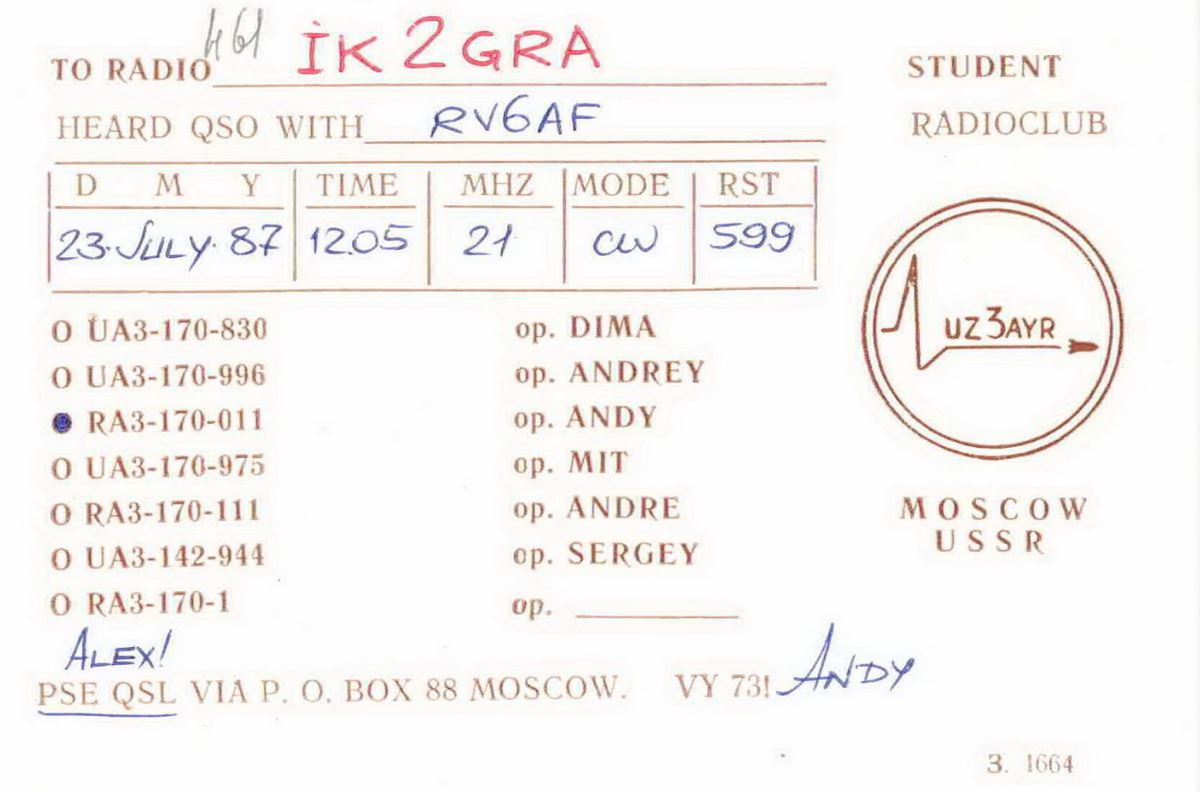Front QSL card, of RA3/170/830 to IK2GRA, July 23, 1987, CW mode. The QSL image contains the following objects: Document. And contains this text: 461 IK 2GRA STUDENT TO RADIO HEARD QSO WITH RV6AF RADIOCLUB MODE D M Y TIME MHZ RST 23. JULY 87 599 12.05 21 ор. DIMA UZ3AYR ор. ANDREY ор. ANDY RA3-170-011 ор. MIT ор. ANDRE MOSCOW USSR ор. SERGEY ALEX! VY 73! ANDY VIA BOX 88 MOSCOW. QSL PSE 3. 1664 461 IK 2GRA STUDENT TO RADIO HEARD QSO WITH RV6AF RADIOCLUB MODE D M Y TIME MHZ RST 23. JULY 87 599 12.05 21 UA3-170-830 DIMA UZ3AYR ANDREY UA3-170-996 ор. ANDY RA3-170-011 UA3-170-975 MIT ор. ANDRE MOSCOW RA3-170-111 USSR SERGEY UA3-142-944 RA3-170-1 ALEX! VY 73! ANDY VIA BOX 88 MOSCOW. QSL PSE 3. 1664.