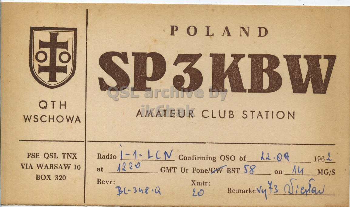 Front QSL card, of SP3KBW to I1LCN, September 22, 1962, PH mode. And contains this text: POLAND SP3KBW by QSL archive QTH WSCHOWA PSE QSL TNX Radio 1-1-LCN 22.09 196 2 Confirming QSO of VIA WARSAW 10 at 1220 14 GMT Ur Fone/CW RST 58 on MG/S BOX 320 Revr: Xmtr: Remarkc 20 POLAND SP3KBW by QSL archive QTH CLUB STATION WSCHOWA PSE QSL TNX Radio 1-1-LCN 22.09 196 2 Confirming QSO of VIA WARSAW 10 at 1220 14 GMT Ur Fone/CW RST 58 on MG/S BOX 320 Revr: Xmtr: Remarkc 20.