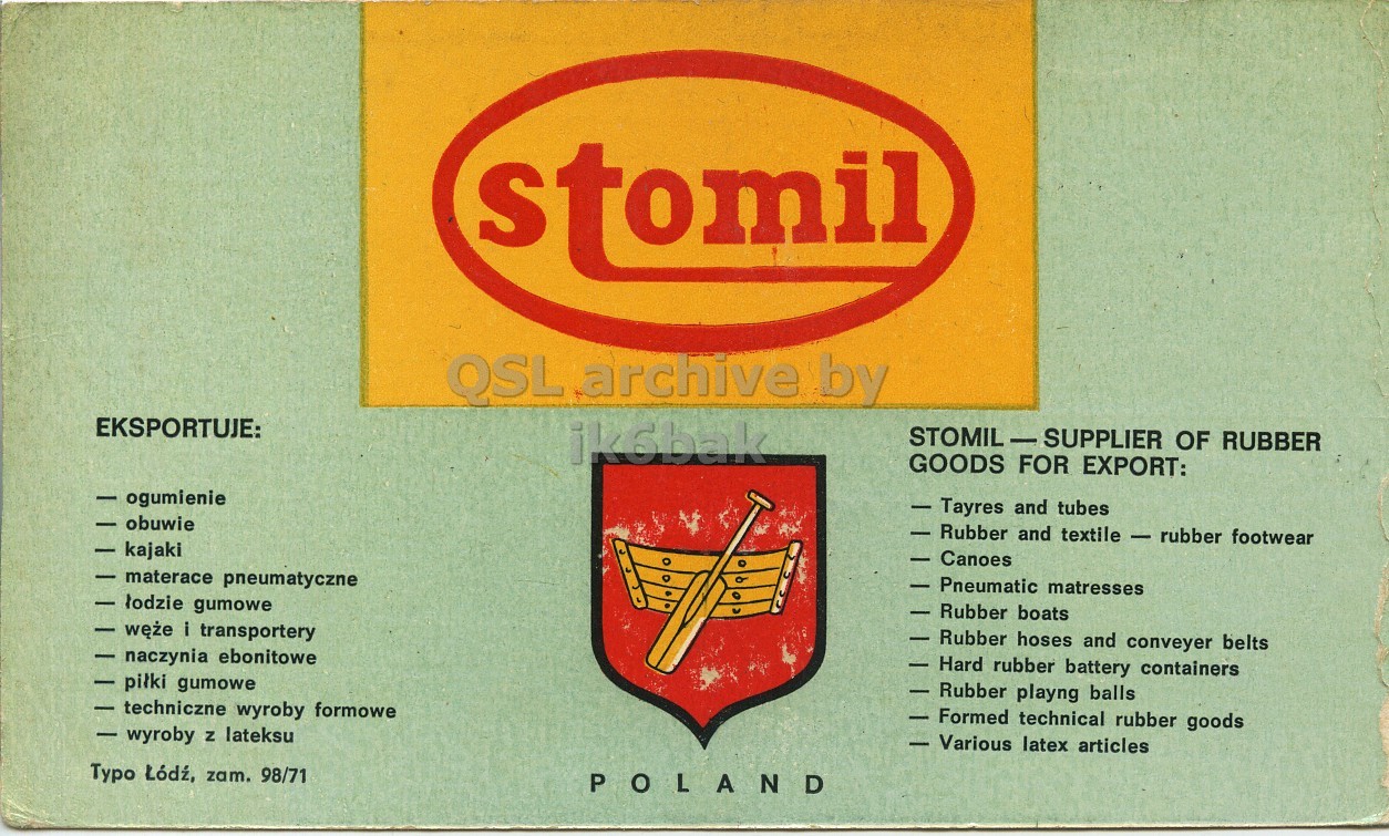 Front QSL card, of SP7PZS to I1LCN, March 19, 1971, SSB mode. The QSL image contains the following objects: Logo. And contains this text: stomil QSL archive by EKSPORTUJE: ik6bak STOMIL-SUPPLIER OF RUBBER GOODS FOR EXPORT: ogumienie - Tayres and tubes obuwie Rubber and textile - rubber footwear kajaki Canoes materace pneumatyczne Pneumatic matresses lodzie gumowe Rubber boats weže i transportery Rubber hoses and conveyer belts naczynia ebonitowe Hard rubber battery containers pilki gumowe Rubber playng balls techniczne wyroby formowe Formed technical rubber goods - wyroby Z lateksu Various latex articles Typo Lód2, zam. 98/71 POLAND stomil QSL archive by EKSPORTUJE: ik6bak STOMIL-SUPPLIER OF RUBBER GOODS FOR EXPORT: ogumienie - Tayres and tubes obuwie Rubber and textile - rubber footwear kajaki Canoes materace pneumatyczne Pneumatic matresses lodzie gumowe Rubber boats i transportery Rubber hoses and conveyer belts naczynia ebonitowe Hard rubber battery containers pilki gumowe Rubber playng balls techniczne wyroby formowe Formed technical rubber goods - wyroby lateksu Various latex articles Typo zam. 98/71 POLAND.
