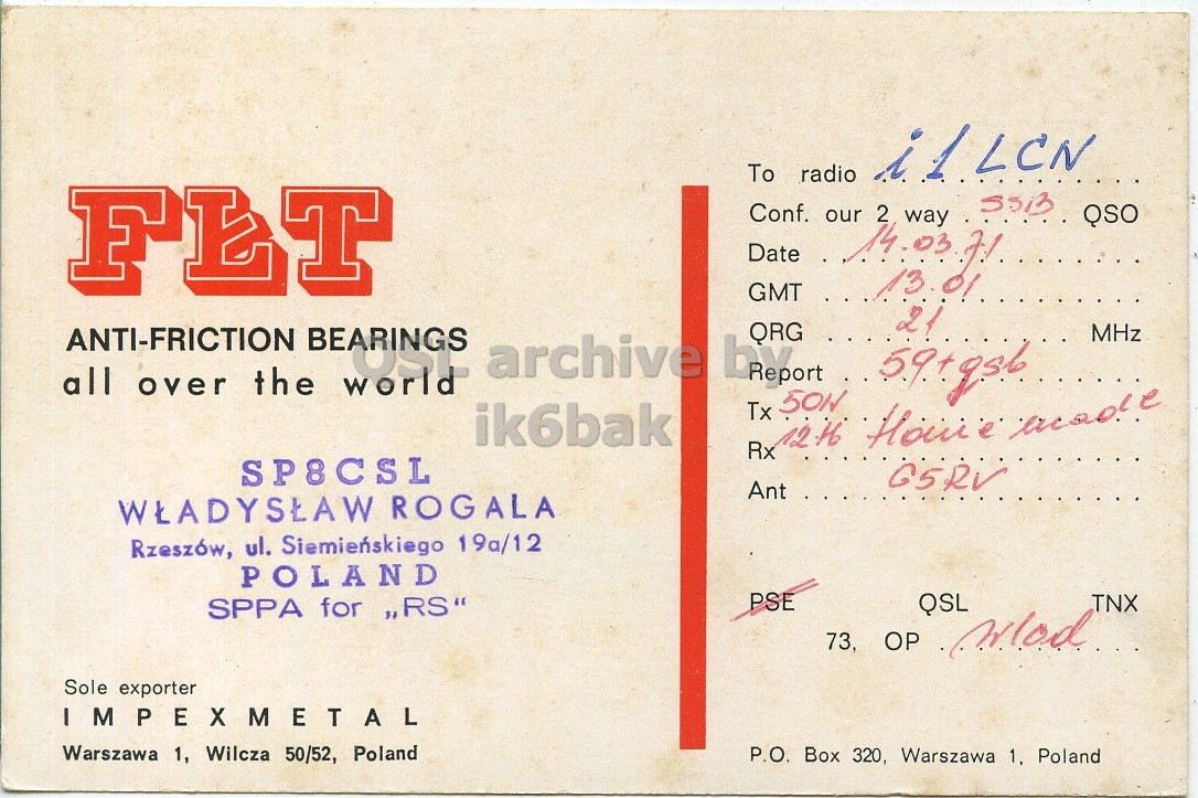 Right QSL card, of SP8CSL to I1LCN, March 14, 1971, PH mode. The QSL image contains the following objects: Envelope, Mail, Book, Postcard. And contains this text: To radio Date Conf. May 13. 2 way FLT our QSO GMT ANTI-FRICTION 21 MHz all the over world ik6bak Rx SP8CSL G5RV Ant WLADYSLAW ROGALA Rzeszów, ul. Siemienskiego 19а/12 POLAND PSE QSL TNX SPPA for ,,RS" Sole exporter IMPEXMETAL Warszawa 1, Wilcza 50/52, Poland P.O. Box 320, Warszawa 1, Poland To radio Date Conf. 2 way FLT our QSO GMT ANTI-FRICTION BEARINGS archive QRG 21 MHz all the over world Tx ik6bak Rx SP8CSL G5RV Ant WLADYSLAW ROGALA Rzeszów, ul. Siemienskiego POLAND PSE QSL TNX SPPA for 73, Sole exporter IMPEXMETAL Warszawa 1, Wilcza 50/52, Poland P.O. Box 320, Warszawa 1, Poland.