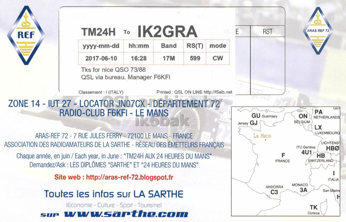 Right QSL card, of TM24H to IK2GRA, June 10, 2017, CW mode. And contains this text: TM24H To IK2GRA RST ARAS REF 72 REF hh:mm yyyy-mm-dd Band RS(T) mode 2017-06-10 16:28 17M 599 CW Tks for nice QSO 73/88 QSL via bureau. Manager F6KFI Printed : QSL ON LINE http://f5aib.net ZONE 14 - IUT 27 - LOCATOR GE RADIO-CLUB F6KFI - LE MANS PA GU Guernsey ON NETHERLANDS BELGIUM Jersey GJ LX LUXEMBOURG ARAS-REF 72-7 RUE JULES FERRY- 72100 LE MANS - FRANCE Le Mans P2 ASSOCIATION DES RADIOAMATEURS DE LA SARTHE - RÉSEAU DES ÉMETTEURS FRANÇAIS LICHTENS ITU Geneva 4U1 Chaque année, en juin/Each year, in June: "TM24H AUX 24 HEURES DU MANS" F HB FRANCE SWITZERLAND Demandez/Ask : LES DIPLÔMES "SARTHE" ET 24".