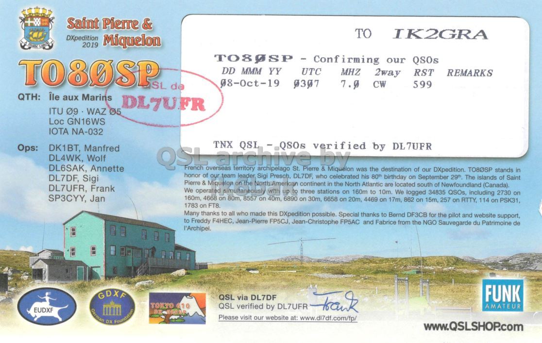 Right QSL card, of TO80SP to IK2GRA, October 8, 2019, CW mode. The QSL image contains the following objects: Building, Advertisement. And contains this text: Saint Pierre & TO IK2GRA DXpedition Miquelon 2019 DD MMM YY UTC MHZ 2way RST REMARKS SL de 7.9 CW 599 QTH: Île aux Marins DL7UFR ITU 09 WAZ 05 Loc GN16WS IOTA NA-032 Ops: French TNX archive territory QSL - QSOs by verified by DL7UFR DK1BT, Manfred DL4WK, Wolf QSL DL6SAK, Annette overseas archipelago St. Pierre & Miquelon was the destination of our DXpedition. TO80SP stands in honor of our team leader Sigi Presch, DL7DF, who celebrated his 80th birthday on September 29th The islands of Saint DL7DF, Sigi Pierre &.