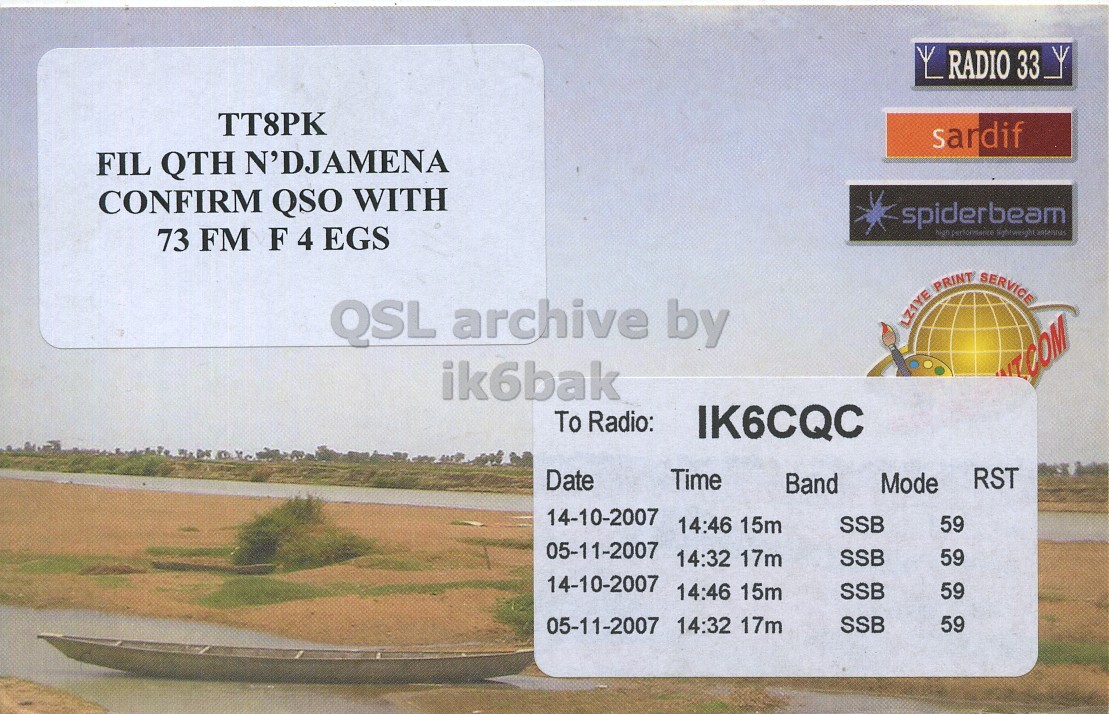 Right QSL card, of TT8PK to IK6CQC, October 14, 2007, SSB mode. And contains this text: RADIO 33 sardif FIL QTH N'DJAMENA CONFIRM QSO WITH spiderbeam 73 FM F 4 EGS high performance LZ1YE PRINT SERVICE QSL archive by ik6bak To Radio: IK6CQC RST Date Time Band Mode 14-10-2007 SSB 59 14:46 15m 05-11-2007 14:32 17m SSB 59 14-10-2007 14:46 15m SSB 59 05-11-2007 14:32 17m SSB 59 RADIO 33 sardif FIL QTH N'DJAMENA CONFIRM QSO WITH spiderbeam 73 FM F 4 EGS high performance LZ1YE PRINT SERVICE QSL archive by ik6bak To Radio: IK6CQC RST Date Time Band Mode 14-10-2007 SSB 59 14:46 15m 05-11-2007 14:32 17m SSB 59 14-10-2007 14:46 15m SSB 59 05-11-2007 14:32 17m SSB 59.