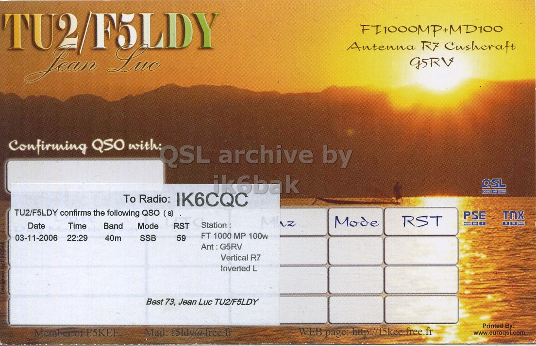 Right QSL card, of TU2/F5LDY to IK6CQC, November 3, 2006, SSB mode. The QSL image contains the following objects: Outdoors, Sky. And contains this text: TU2/F5LDY Antenna R7 Cushcraft Jean Luc G5RV Confirming QSO with: QSL archive by CSL To Radio: IK6CQC TU2/F5LDY confirms the following QSO (s) PSE TNX Mode RST Mhz Station: Date Time Band Mode RST FT 1000 MP 100w 03-11-2006 22:29 40m SSB 59 Ant : G5RV Vertical R7 Inverted L Best 73, Jean Luc TU2/F5LDY Printed By: Mail: f5ldy@free.fr WEB TU2/F5LDY Antenna R7 Cushcraft Jean Luc G5RV Confirming QSO with: QSL archive by CSL To Radio: IK6CQC TU2/F5LDY confirms the following QSO (s) PSE TNX Mode RST Mhz Station: Date Time Band Mode RST FT 1000 MP 100w 03-11-2006 22:29 40m SSB 59 Ant : G5RV Vertical R7 Inverted L by Best 73, Jean Luc TU2/F5LDY Printed By: Mail: f5ldy@free.fr WEB.