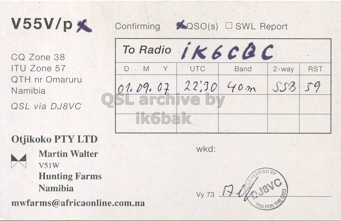Right QSL card, of V55V/P to IK6CQC, September 1, 2007, SSB mode. And contains this text: V55V/p Confirming QSO(s) SWL Report To Radio iK6CQC CQ Zone 38 ITU Zone 57 D M Y UTC Band 2-way RST QTH nr Omaruru 22:30 40m SSB 59 01. 09. 07 Namibia QSL archive by QSL via DJ8VC ik6bak Otjikoko PTY LTD wkd: Martin Walter V51W BY Hunting Farms VERIFIED Namibia Vy 73 TNX FOR THE OSO V55V/p Confirming QSO(s) SWL Report To Radio iK6CQC CQ Zone 38 ITU Zone 57 D M Y UTC Band 2-way RST QTH nr Omaruru 22:30 40m 59 01. 09. 07 Namibia QSL archive by QSL via DJ8VC ik6bak Otjikoko PTY LTD wkd: Martin Walter V51W BY Hunting Farms VERIFIED Namibia Vy 73 TNX FOR THE.