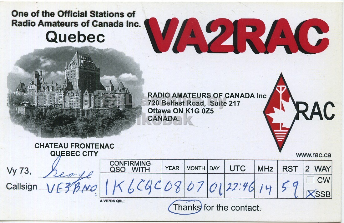 Front QSL card, of VA2RAC to IK6CQC, July 1, 2008, SSB mode. The QSL image contains the following objects: Building. And contains this text: One of the Official Stations of Radio Amateurs of Canada Inc. Quebec VA2RAC RADIO AMATEURS OF CANADA Inc 720 Belfast Road, Suite 217 Ottawa ON K1G OZ5 RAC CHATEAU FRONTENAC QUEBEC CITY www.rac.ca CONFIRMING YEAR MONTH RST 2 WAY QSO WITH DAY UTC MHz Vy 73, CW Callsign IK6CQCO8 07 01 22:46 14 SSB A VE7DK QSL; Thanks for the contact. One of the Official Stations of Radio Amateurs of Canada Inc. Quebec VA2RAC RADIO AMATEURS OF CANADA Inc 720 Belfast Road, Suite 217 Ottawa ON K1G RAC CHATEAU FRONTENAC QUEBEC CITY www.rac.ca CONFIRMING YEAR MONTH RST 2 WAY QSO WITH DAY UTC MHz Vy 73, CW Callsign 07 01 22:46 14 9 SSB A VE7DK QSL; Thanks for the contact..