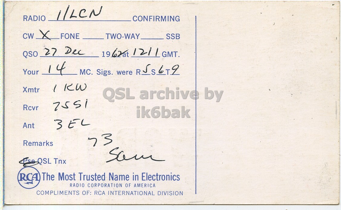 Right QSL card, of W2BOK to I1LCN, December 27, 1967, PH mode. The QSL image contains the following objects: Envelope, Mail. And contains this text: RADIO 1/LCN CONFIRMING CW X FONE TWO-WAY SSB 1962at 1211 GMT. QSO 27 Dec Your 14 MC. Sigs. were RSST-2 Xmtr QSL archive by Rcvr 7551 ik6bak Ant Remarks 7 3 RCA The Most Trusted Name in Electronics RADIO CORPORATION OF AMERICA COMPLIMENTS OF: RCA INTERNATIONAL DIVISION RADIO 1/LCN CONFIRMING CW FONE TWO-WAY SSB 1962at 1211 GMT. QSO 27 Dec Your 14 MC. Sigs. were KW Xmtr QSL archive by Rcvr 7551 ik6bak Ant Remarks 7 3 Tnx RCA The Most Trusted Name in Electronics RADIO CORPORATION OF AMERICA COMPLIMENTS OF: RCA INTERNATIONAL DIVISION.