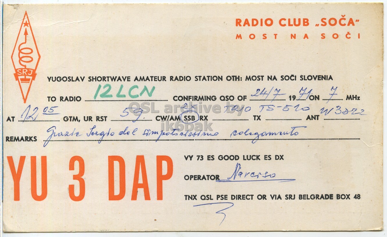 Right QSL card, of YU3DAP to I2LCN, July 24, 1971, PH mode. And contains this text: RADIO CLUB "SOCA" MOST NA SOCI SRJ YUGOSLAV SHORTWAVE AMATEUR RADIO STATION OTH: MOST NA SOCI SLOVENIA 12LCN CONFIRMING TO RADIO SOSL arekive QSO toyo OF TX TS-520 19... ANT W3022 12 05 CW/AM AT REMARKS RST YU 3 DAP VY 73 ES GOOD LUCK ES DX OPERATOR TNX QSL PSE DIRECT OR VIA SRJ BELGRADE BOX 48 RADIO CLUB MOST NA SOCI SRJ YUGOSLAV SHORTWAVE AMATEUR RADIO STATION OTH: MOST NA SOCI SLOVENIA 12LCN CONFIRMING TO RADIO 24/7 7 MHz SOSL QSO toyo OF TX TS-520 19... ANT 12 05 CW/AM AT REMARKS GTM, UR SSB RX RST YU 3 DAP VY 73 ES GOOD LUCK ES DX OPERATOR TNX QSL PSE DIRECT OR VIA SRJ BELGRADE BOX 48.