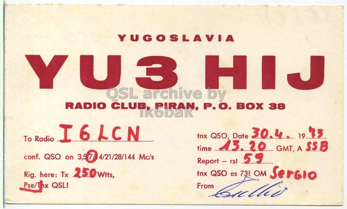 Front QSL card, of YU3HJ to I6LCN, April 30, 1973, PH mode. The QSL image contains the following objects: Advertisement, Poster. And contains this text: YUGOSLAVIA Y U 3 HIJ QSL archive by RADIO CLUB, PIRAN, P.O. BOX 38 ikobak tnx QSO, Date 30.4. 19 To Radio I6LCN time 13. 20 GMT, A SSB conf. QSO on 3,5 7 4/21/28/144 Mc/s tnx QSO es 73! OM SerGIO Rig. here: Tx 250wtts, Pse/Tnx QSL! From YUGOSLAVIA Y U 3 HIJ QSL archive by RADIO CLUB, PIRAN, P.O. BOX 38 ikobak tnx QSO, Date 30.4. 19 To Radio I6LCN time 13. 20 GMT, A SSB conf. QSO on 3,5 7 4/21/28/144 Mc/s rst 59 tnx QSO es 73! OM Rig. here: Tx Pse/Tnx QSL! From.