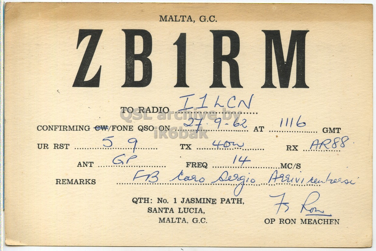 Front QSL card, of ZB1RM to I1LCN, September 27, 1962, PH mode. The QSL image contains the following objects: Book, Publication. And contains this text: MALTA, G.C. Z M CONFIRMING CW/FONE QSO UR RST ......... ik6bak ON I1LCN TX 27 40w AT 1116 GMT AR88 RX GP 14 ANT REMARKS QTH: No. 1 JASMINE PATH, SANTA LUCIA, MALTA, G.C. OP RON MEACHEN MALTA, G.C. Z R M CONFIRMING CW/FONE QSO UR RST 9 ......... ik6bak ON I1LCN TX 27 AT 1116 GMT AR88 RX GP 14 ANT REMARKS FB FREQ Arrivi MC/S QTH: No. 1 JASMINE PATH, SANTA LUCIA, MALTA, G.C. OP RON MEACHEN.