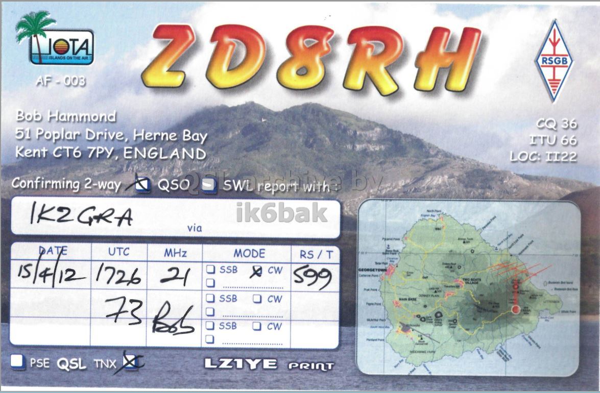 Right QSL card, of ZD8RH to IK2GRA, April 15, 2012, CW mode. And contains this text: ISLANDS ON THE AIR = RSGB AF-003 Bob Hammond CQ 36 51 Poplar Drive, Herne Bay ITU 66 Kent CT6 7PY, ENGLAND LOC: II22 Confirming 2-way by IK2GRA ik6bak via DATE UTC MHz MODE 15/4/12 1726 21 SSB CW x 599 GEORGETOWN - VILLADE SSB 73 Bob CW ISLANDS ON THE AIR RSGB AF-003 Bob Hammond CQ 36 51 Poplar Drive, Herne Bay ITU 66 Kent CT6 ENGLAND LOC: II22 Confirming 2-way by IK2GRA ik6bak via DATE UTC MHz MODE 15/4/12 1726 21 SSB CW x 599 GEORGETOWN - VILLADE SSB 73 Bob CW.