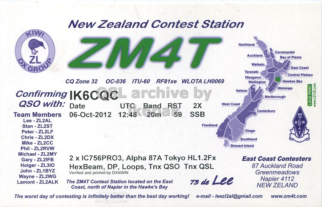 Front QSL card, of ZM4T to IK6CQC, October 6, 2012, SSB mode. The QSL image contains the following objects: Advertisement, Poster. And contains this text: New Zealand Contest Station KIWI ZM4T Northland Coromandel Auckland Bay of Plenty DX GROUP ZL Waikato East Coast Taranaki Central Plateau Wanganui CQ Zone 32 ITU-60 RF81xe WLOTA LH0069 Hawkes Bay Wellington Confirming IK6CQCL archive by Wairarapa Nelson Marlborough QSO with: West Coast 06-Oct-2012 Date UTC Band RST 2X LZ1JZ PRINT www.LZ1JZZ.com Canterbury SSB Team Members NZ Lee - ZL2AL A R Fiordland Stan - ZL2ST Otago Southland Mike - ZL2CC Stewart Island 2 x IC756PRO3, Alpha 87A Tokyo HL1.2Fx East Coast Contesters 87 Auckland Road HexBeam, DP, Loops, Tnx QSO Tnx QSL Greenmeadows Verified and printed New Zealand Contest Station KIWI ZM4T Northland Coromandel Auckland Bay of Plenty DX GROUP ZL Waikato East Coast Taranaki Central Plateau Wanganui CQ Zone 32 ITU-60 RF81xe WLOTA LH0069 Hawkes Bay Wellington Confirming IK6CQCL archive by Wairarapa Nelson Marlborough QSO with: West Coast 06-Oct-2012 Date UTC Band RST 2X LZ1JZ PRINT www.LZ1JZZ.com Canterbury SSB Team Members NZ Lee - ZL2AL A R Fiordland Stan - ZL2ST Otago Southland Mike - ZL2CC Stewart Island 2 x IC756PRO3, Alpha 87A Tokyo HL1.2Fx East Coast Contesters 87 Auckland Road HexBeam, DP, Loops, Tnx QSO Tnx QSL Greenmeadows Verified and printed.