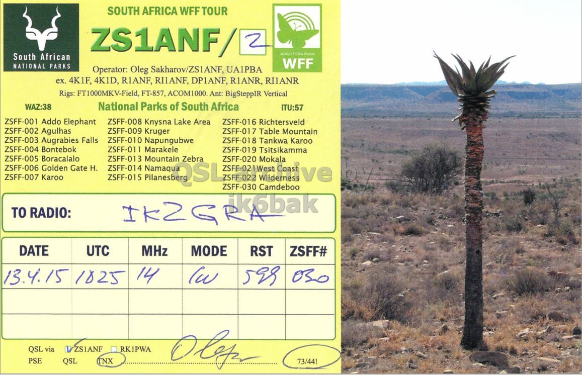 Right QSL card, of ZS1ANF/2 to IK2GRA, April 13, 2015, CW mode. The QSL image contains the following objects: Plant, Tree. And contains this text: SOUTH AFRICA WFF TOUR ZS1ANF/ 2 WORLD PLORA TALINA South African WFF NATIONAL PARKS Operator: Oleg Sakharov/ZS1ANF, UA1PBA ex. 4K1F, 4K1D, R1ANF, RI1ANF, DP1ANF, R1ANR, RI1ANR Rigs: FT1000MKV-Field, FT-857, ACOM1000. Ant: BigSteppIR Vertical WAZ:38 National Parks of South Africa ITU:57 ZSFF-001 Addo Elephant ZSFF-008 Knysna Lake Area ZSFF-016 Richtersveld ZSFF-009 Kruger ZSFF-002 Agulhas ZSFF-017 Table Mountain ZSFF-003 Augrabies Falls ZSFF-010 Napungubwe ZSFF-018 Tankwa Karoo ZSFF-004 Bontebok ZSFF-011 Marakele ZSFF-019 Tsitsikamma ZSFF-005 Boracalalo Mountain ZSFF-006 Golden Gate H. ZSFF-007 Karoo ZSFF-015 ZSFF-013 ZSFF-014 Zebra ZSFE-021West ZSFF-022 ZSFF-020 Wilderness Coast Mokala ve TO RADIO: Camdeboo DATE UTC MHz MODE.